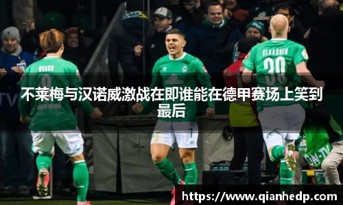 不莱梅与汉诺威激战在即谁能在德甲赛场上笑到最后